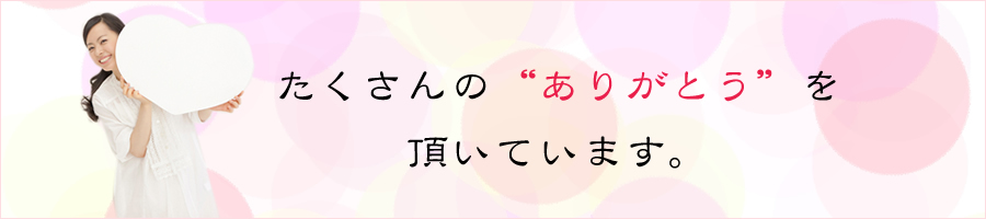 たくさんの“ありがとう”を頂いています。